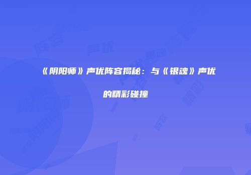 《阴阳师》声优阵容揭秘：与《银魂》声优的精彩碰撞
