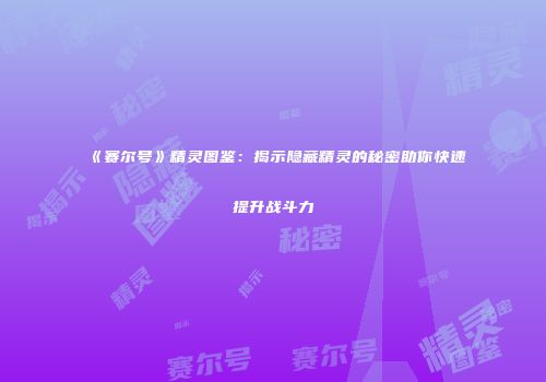 《赛尔号》精灵图鉴：揭示隐藏精灵的秘密助你快速提升战斗力