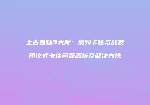 上古卷轴5天际：谈判卡住与战友团仪式卡住问题解析及解决方法