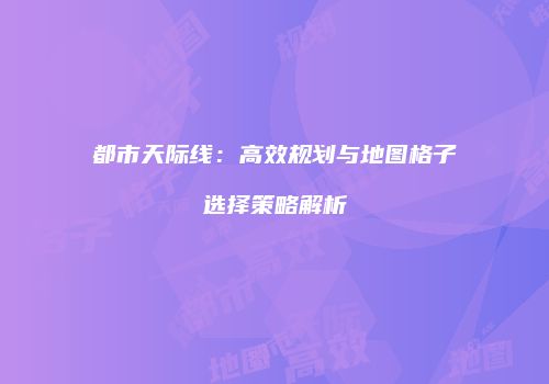 都市天际线：高效规划与地图格子选择策略解析