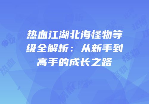热血江湖北海怪物等级全解析：从新手到高手的成长之路
