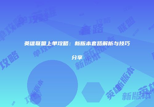 英雄联盟上单攻略：新版本套路解析与技巧分享