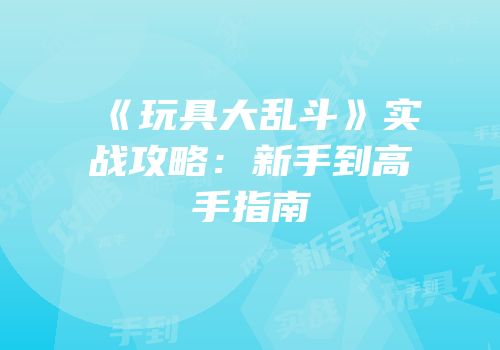 《玩具大乱斗》实战攻略：新手到高手指南