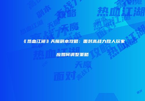 《热血江湖》天魔副本攻略：面对高战力敌人玩家应如何调整策略