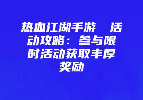 热血江湖手游紙條活动攻略:参与限时活动获取丰厚奖励