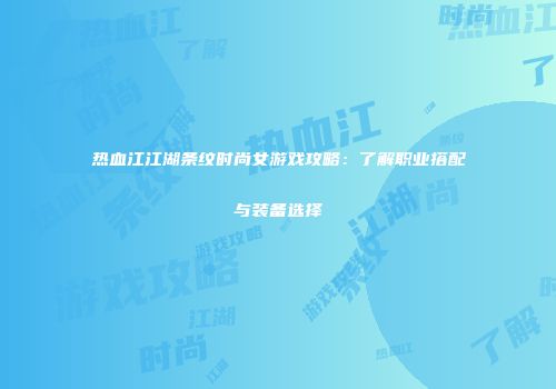 热血江江湖条纹时尚女游戏攻略:了解职业搭配与装备选择