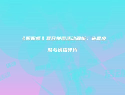 《阴阳师》夏日拼图活动解析：获取皮肤与情报碎片