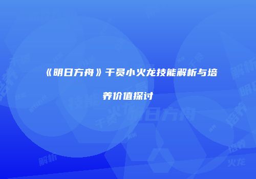 《明日方舟》干员小火龙技能解析与培养价值探讨