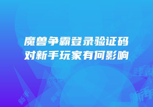 魔兽争霸登录验证码对新手玩家有何影响