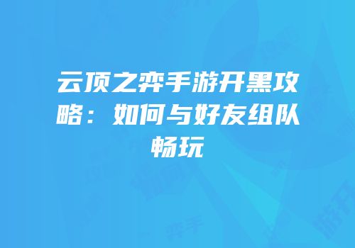 云顶之弈手游开黑攻略：如何与好友组队畅玩