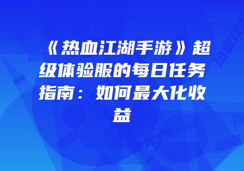 《热血江湖手游》超级体验服的每日任务指南：如何最大化收益