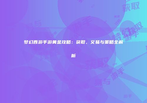 梦幻西游手游黄金攻略：获取、交易与策略全解析