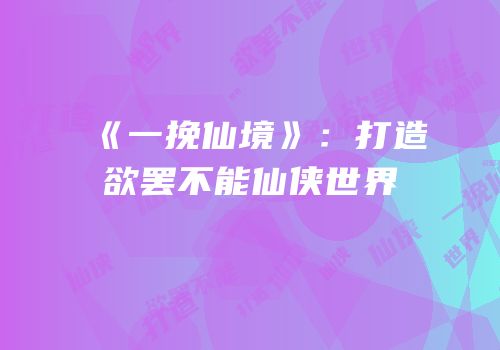 《一挽仙境》：打造欲罢不能仙侠世界
