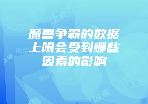 魔兽争霸的数据上限会受到哪些因素的影响