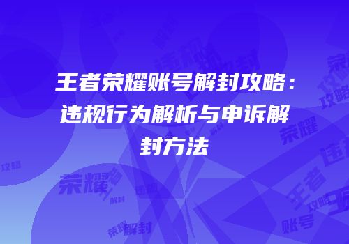 王者荣耀账号解封攻略：违规行为解析与申诉解封方法