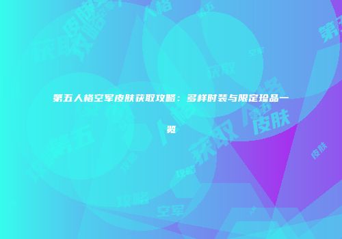第五人格空军皮肤获取攻略：多样时装与限定珍品一览
