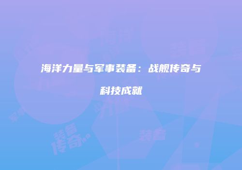 海洋力量与军事装备：战舰传奇与科技成就