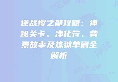 逆战樱之都攻略：神秘关卡、净化符、背景故事及炼狱单刷全解析