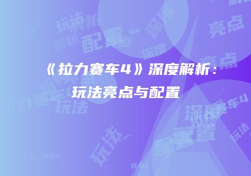 《拉力赛车4》深度解析：玩法亮点与配置