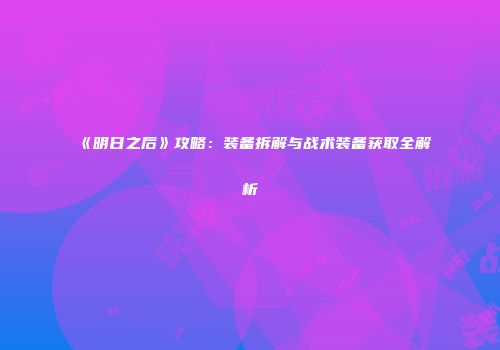 《明日之后》攻略：装备拆解与战术装备获取全解析