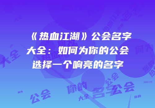 《热血江湖》公会名字大全：如何为你的公会选择一个响亮的名字