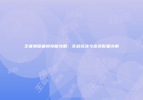 王者荣耀廉颇技能攻略：实战玩法与出装配置详解