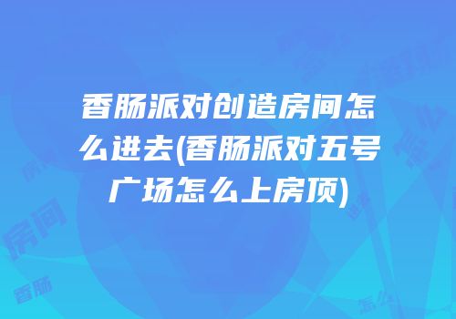 香肠派对创造房间怎么进去(香肠派对五号广场怎么上房顶)