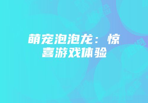 萌宠泡泡龙：惊喜游戏体验