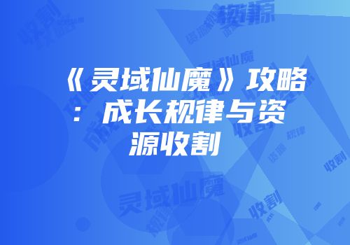 《灵域仙魔》攻略：成长规律与资源收割