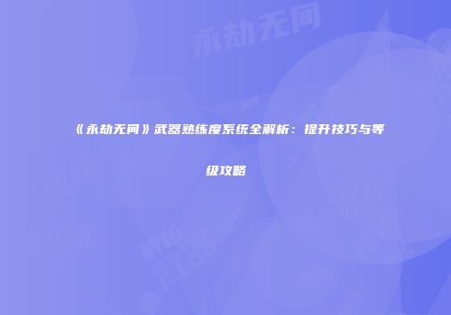 《永劫无间》武器熟练度系统全解析：提升技巧与等级攻略