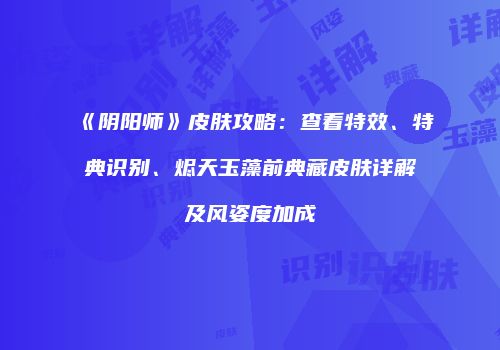 《阴阳师》皮肤攻略：查看特效、特典识别、烬天玉藻前典藏皮肤详解及风姿度加成