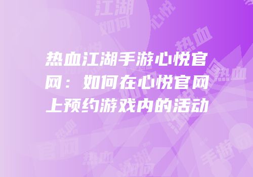 热血江湖手游心悦官网：如何在心悦官网上预约游戏内的活动