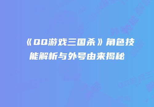 《QQ游戏三国杀》角色技能解析与外号由来揭秘