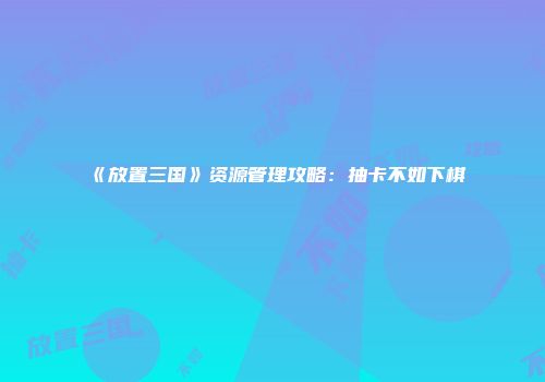 《放置三国》资源管理攻略：抽卡不如下棋