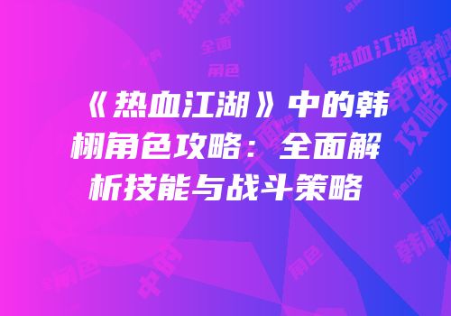《热血江湖》中的韩栩角色攻略：全面解析技能与战斗策略