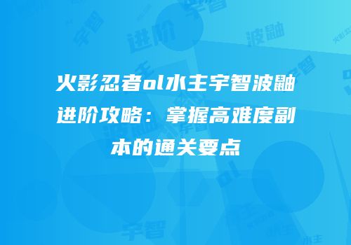 火影忍者ol水主宇智波鼬进阶攻略：掌握高难度副本的通关要点