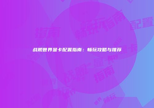 战舰世界显卡配置指南：畅玩攻略与推荐