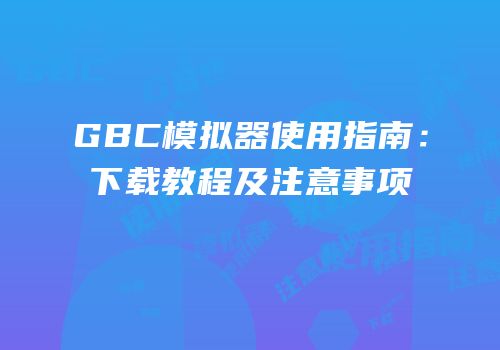 GBC模拟器使用指南：下载教程及注意事项