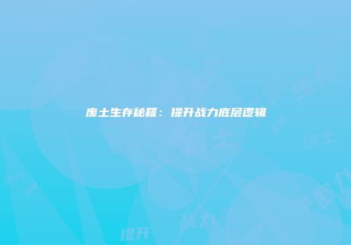 废土生存秘籍：提升战力底层逻辑