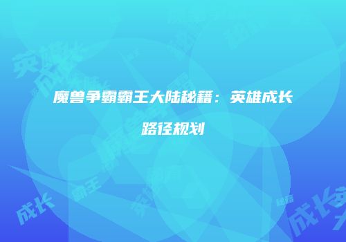 魔兽争霸霸王大陆秘籍：英雄成长路径规划