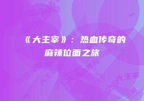 《大主宰》：热血传奇的麻辣位面之旅