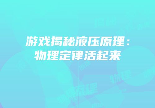 游戏揭秘液压原理：物理定律活起来