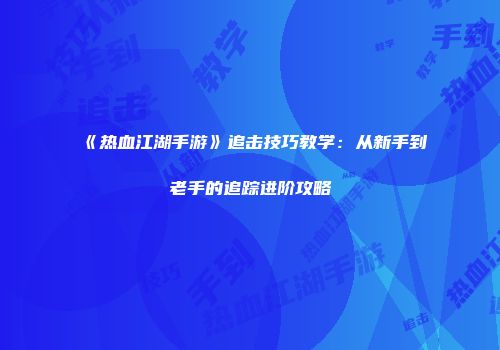 《热血江湖手游》追击技巧教学：从新手到老手的追踪进阶攻略