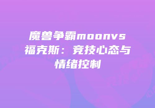 魔兽争霸moonvs福克斯：竞技心态与情绪控制
