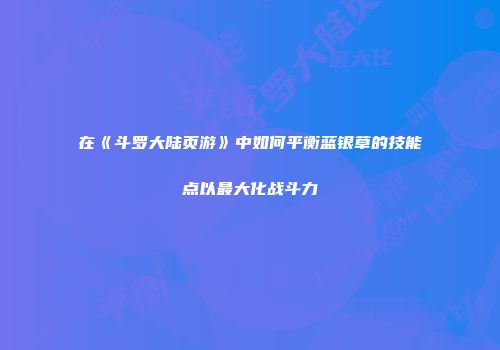 在《斗罗大陆页游》中如何平衡蓝银草的技能点以最大化战斗力