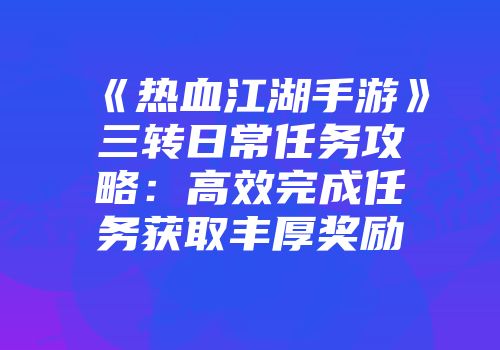 《热血江湖手游》三转日常任务攻略:高效完成任务获取丰厚奖励