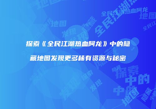 探索《全民江湖热血阿龙》中的隐藏地图发现更多稀有资源与秘密