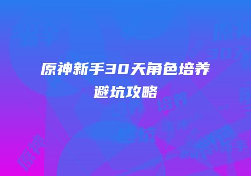 原神新手30天角色培养避坑攻略