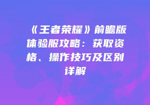 《王者荣耀》前瞻版体验服攻略：获取资格、操作技巧及区别详解