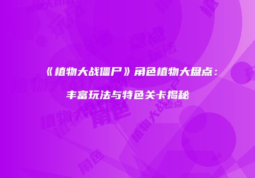 《植物大战僵尸》角色植物大盘点：丰富玩法与特色关卡揭秘